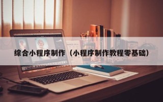 淮安综合小程序制作（小程序制作教程零基础）