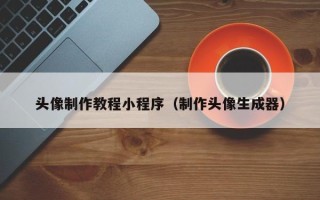 淮安头像制作教程小程序（制作头像生成器）