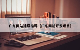 淮安广东网站建设推荐（广东网站开发项目）