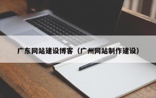 淮安广东网站建设博客（广州网站制作建设）