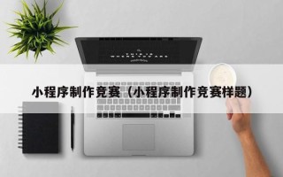 淮安小程序制作竞赛（小程序制作竞赛样题）