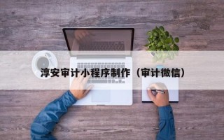淮安淳安审计小程序制作（审计微信）