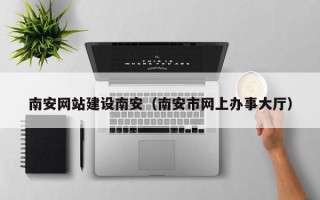 淮安南安网站建设南安（南安市网上办事大厅）