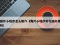 淮安国外小程序怎么制作（海外小程序能在国内用吗）