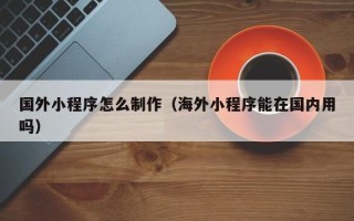 淮安国外小程序怎么制作（海外小程序能在国内用吗）