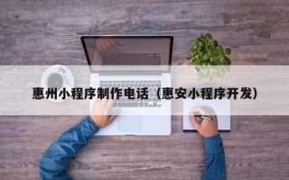 淮安惠州小程序制作电话（惠安小程序开发）