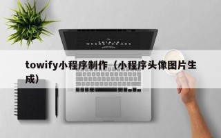 淮安towify小程序制作（小程序头像图片生成）