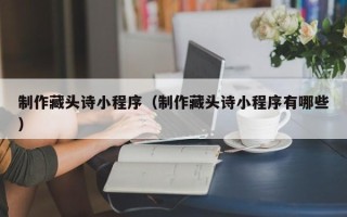 淮安制作藏头诗小程序（制作藏头诗小程序有哪些）