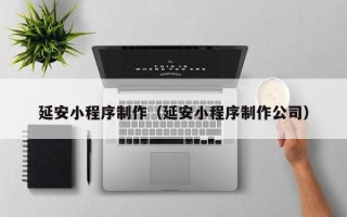 淮安延安小程序制作（延安小程序制作公司）