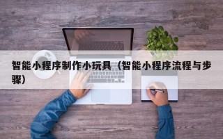 淮安智能小程序制作小玩具（智能小程序流程与步骤）