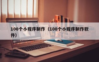 淮安100个小程序制作（100个小程序制作软件）