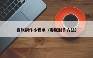 淮安春联制作小程序（春联制作方法）