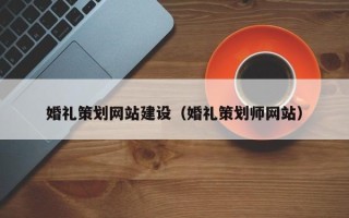 淮安婚礼策划网站建设（婚礼策划师网站）